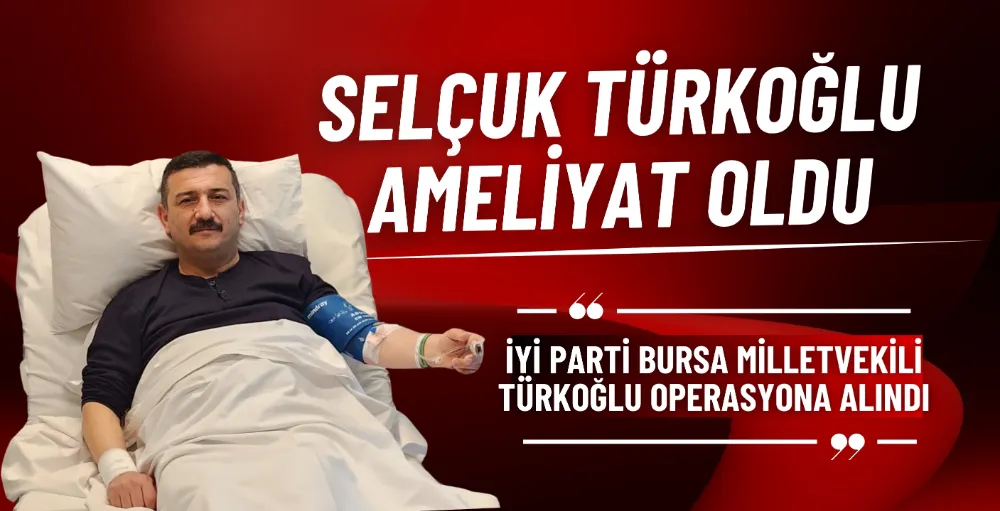 İYİ Parti Bursa Milletvekili Selçuk Türkoğlu ameliyat oldu