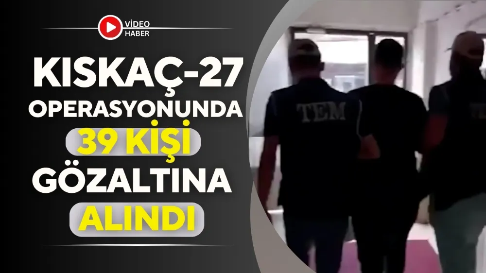 Kıskaç-27 Operasyonunda 39 kişi gözaltına alındı