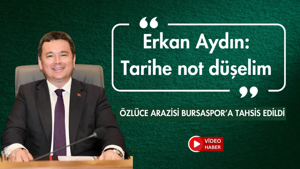 Erkan Aydın: Tarihe not düşelim, Özlüce arazisi Bursaspor’a tahsis edildi