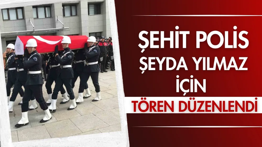 Şehit polis Şeyda Yılmaz için tören düzenlendi	