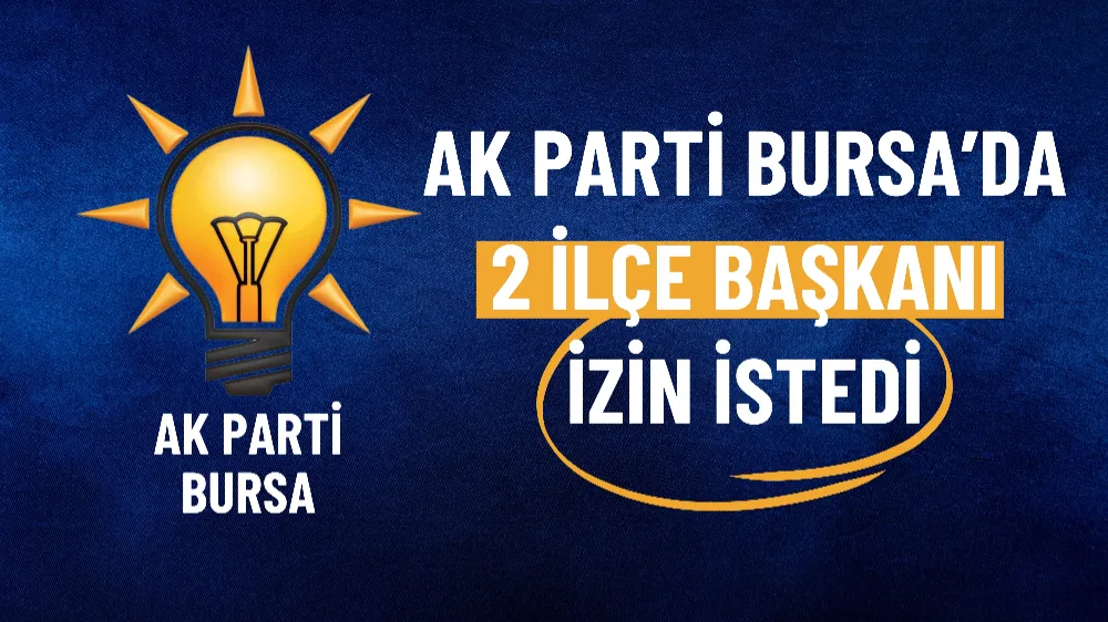 AK Parti Bursa’da 2 ilçe başkanı izin istedi 