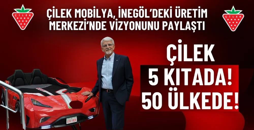 Çilek Mobilya, İnegöl’deki üretim merkezi’nde vizyonunu paylaştı