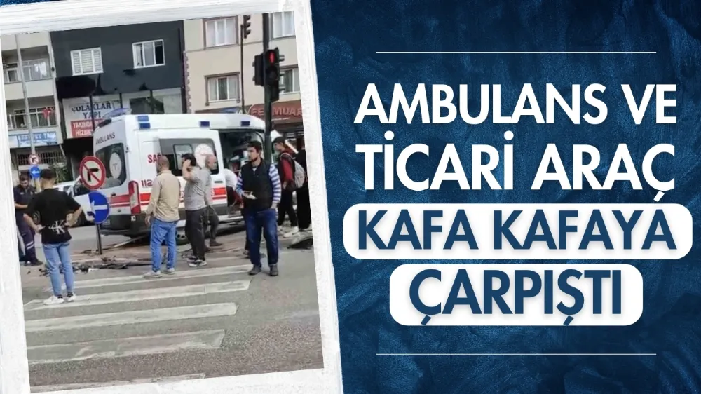 Ambulans ve ticari araç kafa kafaya çarpıştı