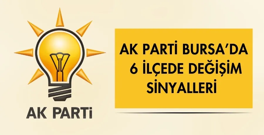 AK Parti Bursa’da 6 ilçede değişim sinyalleri 