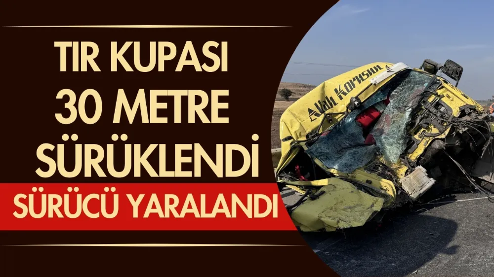 Tır kupası 30 metre sürüklendi: Sürücü yaralı