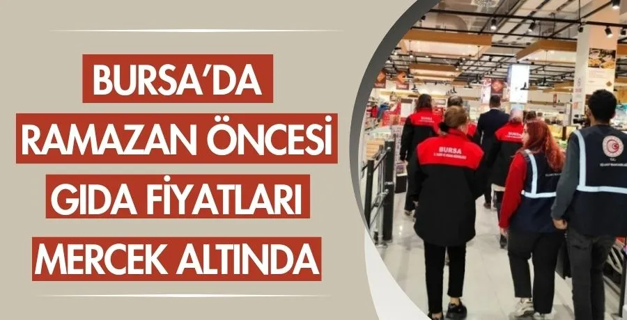 Bursa’da ramazan öncesi gıda fiyatları mercek altında