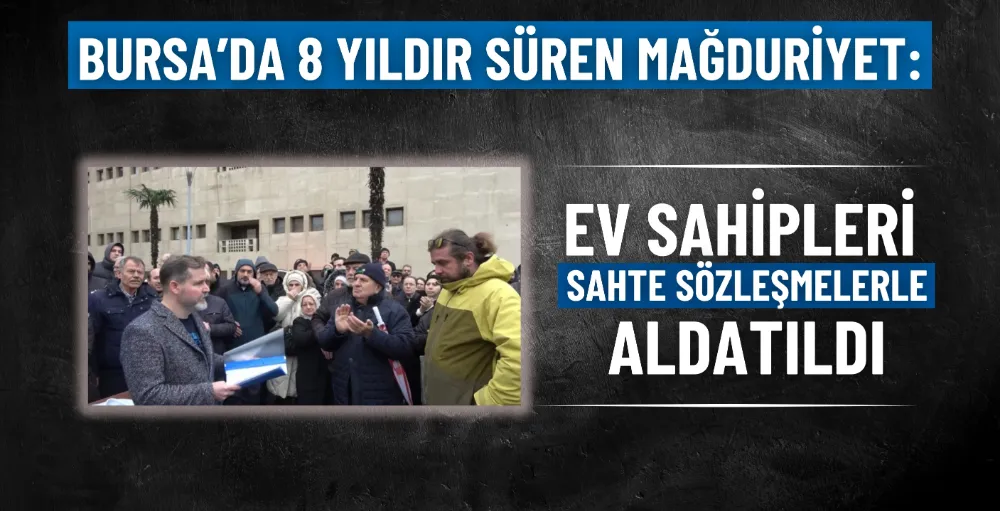 Bursa’da 8 yıldır süren mağduriyet: Ev sahipleri sahte sözleşmelerle aldatıldı