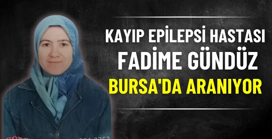 Kayıp epilepsi hastası Fadime Gündüz Bursa