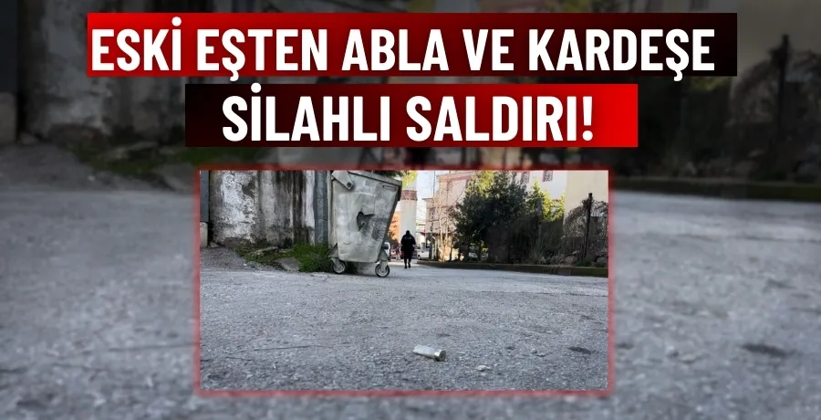 Eski eşten abla ve kardeşe silahlı saldırı!