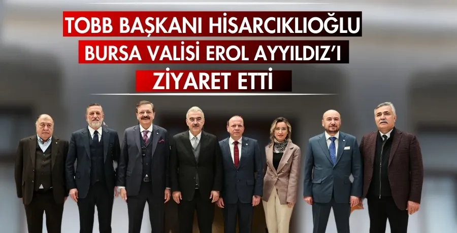 TOBB başkanı Hisarcıklıoğlu, Bursa Valisi Erol Ayyıldız’ı ziyaret etti