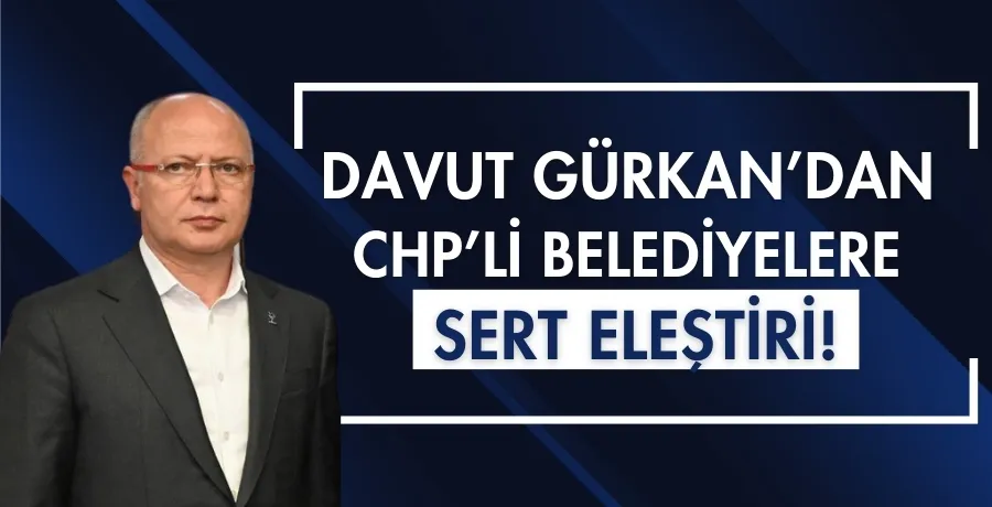 Davut Gürkan’dan CHP’li Belediyelere sert eleştiri