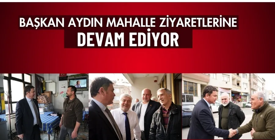 Başkan Aydın mahalle ziyaretlerine devam ediyor