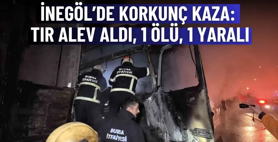 İnegöl’de korkunç kaza: Tır alev aldı, 1 ölü, 1 yaralı