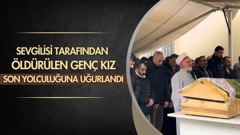 Sevgilisi tarafından öldürülen genç kadın son yolculuğuna uğurlandı