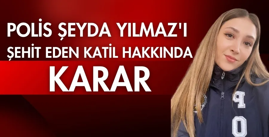 Polis Şeyda Yılmaz’ı şehit eden katil hakkında karar