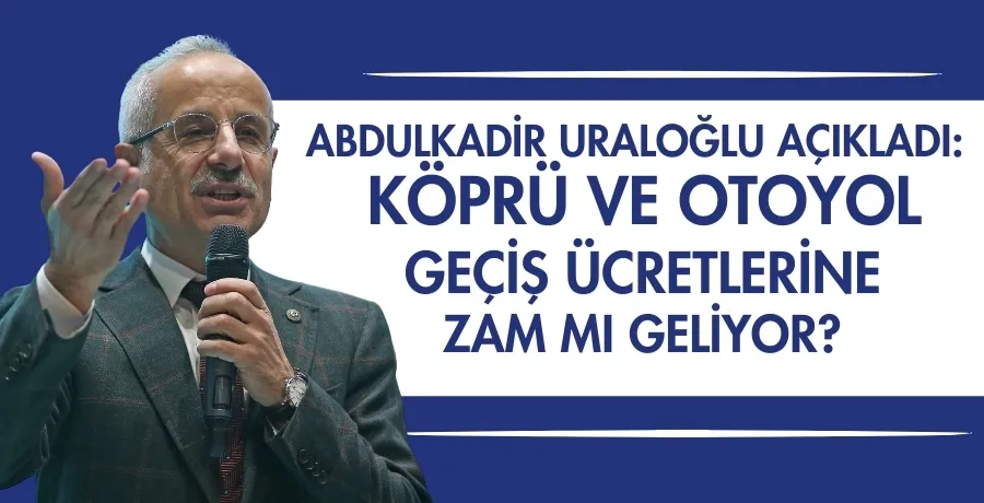 Abdulkadir Uraloğlu açıkladı: Köprü ve otoyol geçiş ücretlerine zam mı geliyor?