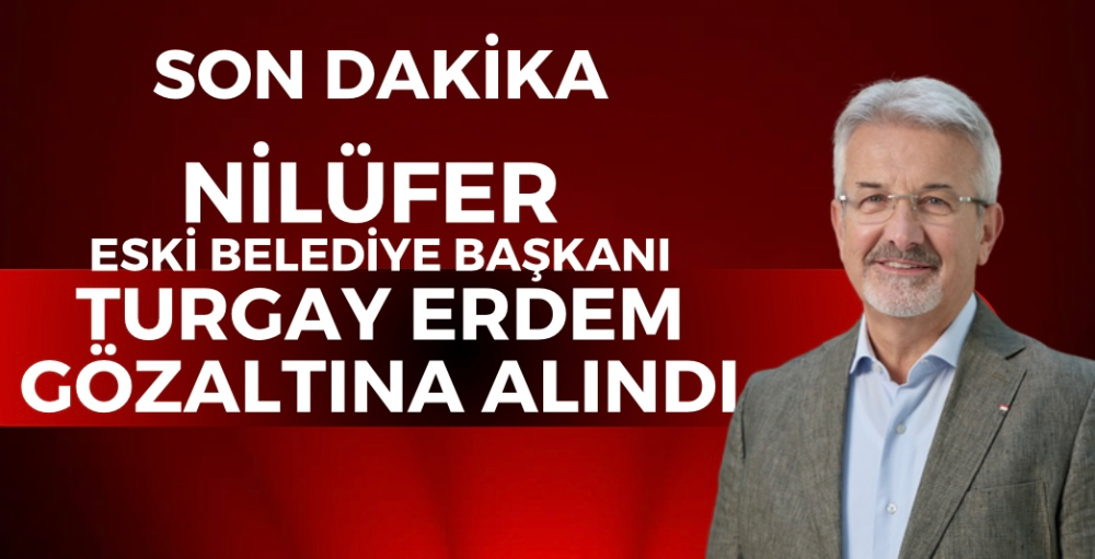 Nilüfer eski belediye başkanı Turgay Erdem gözaltına alındı