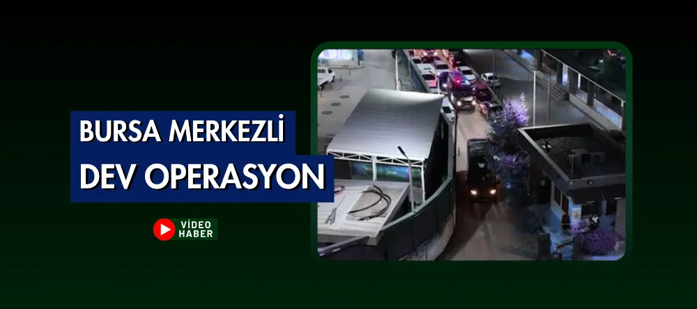 Bursa merkezli dev operasyon