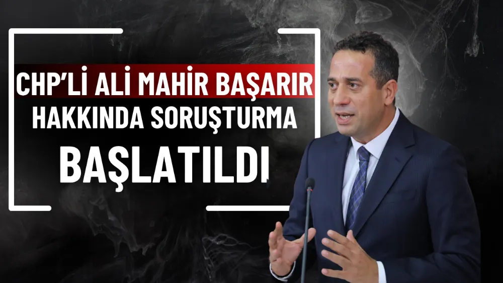 CHP’li Ali Mahir Başarır hakkında soruşturma başlatıldı