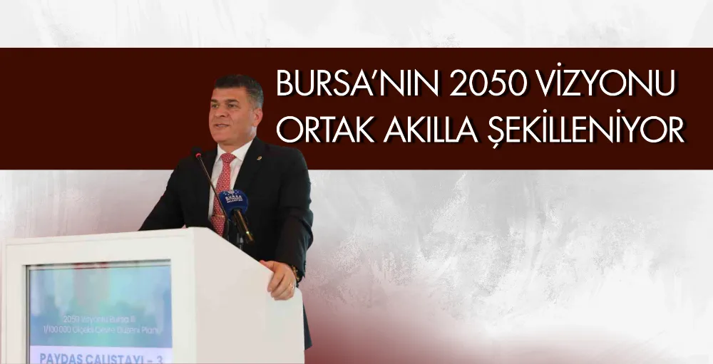 Bursa’nın 2050 vizyonu ortak akılla şekilleniyor