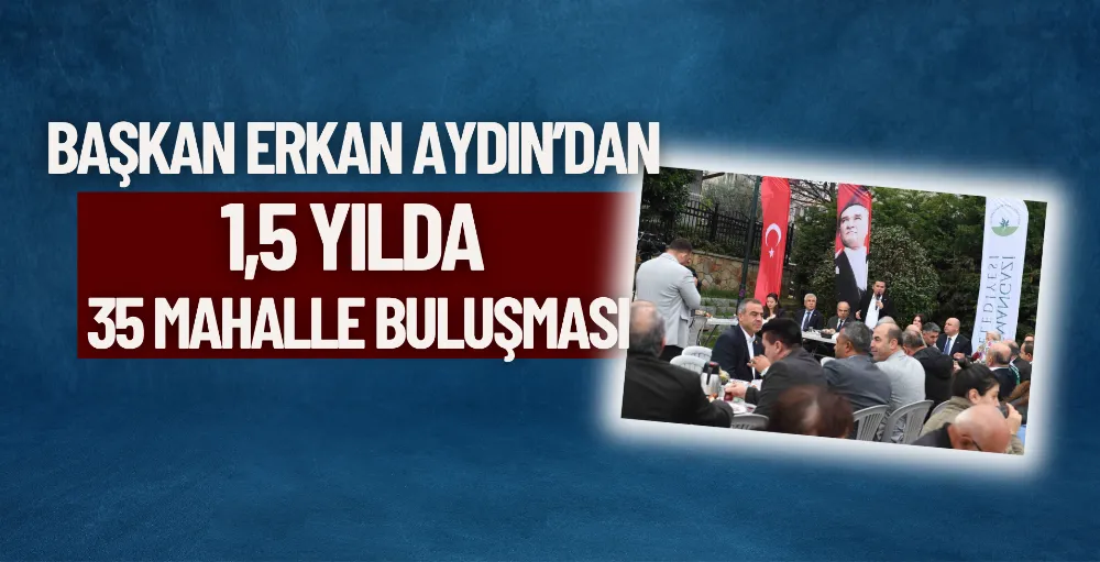 Başkan Erkan Aydın’dan 1,5 yılda 35 mahalle buluşması