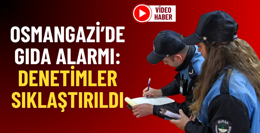 Osmangazi’de gıda alarmı: Denetimler sıklaştırıldı