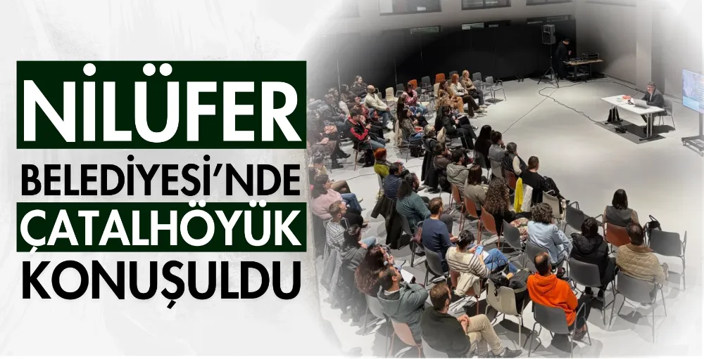 Nilüfer Belediyesi’nde Çatalhöyük konuşuldu
