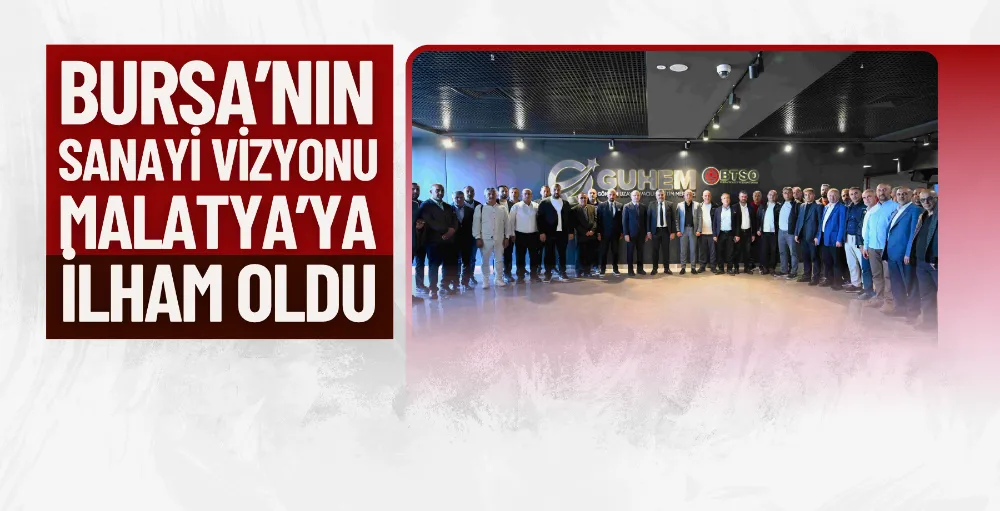 Bursa’nın sanayi vizyonu Malatya’ya ilham oldu