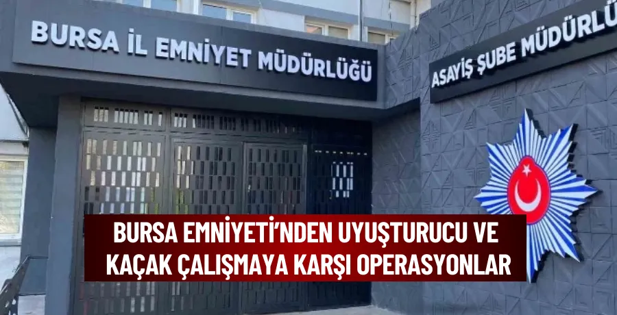 Bursa Emniyeti’nden uyuşturucu ve kaçak çalışmaya karşı üst üste operasyonlar