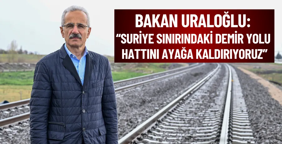 Bakan Uraloğlu: Suriye sınırındaki demir yolu hattını ayağa kaldırıyoruz