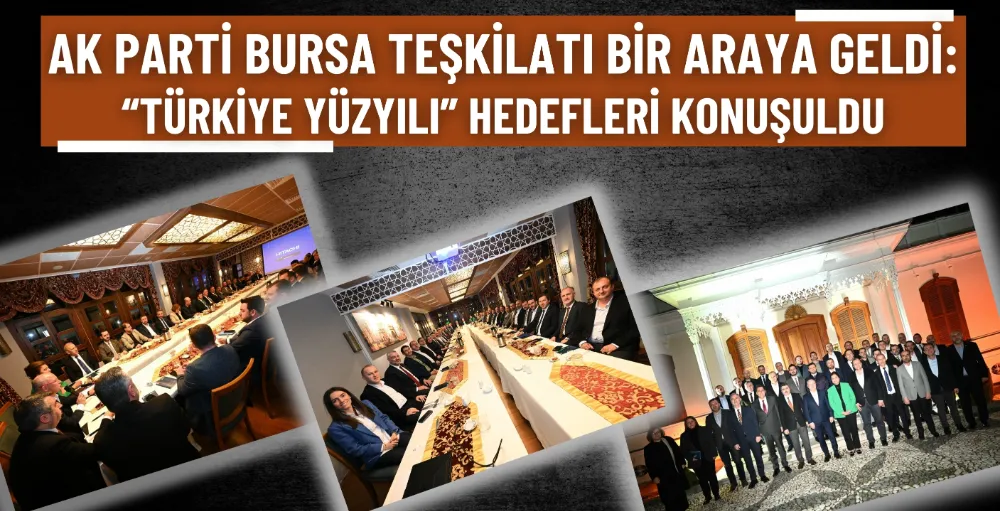 AK Parti Bursa Teşkilatı bir araya geldi: “Türkiye Yüzyılı” hedefleri konuşuldu