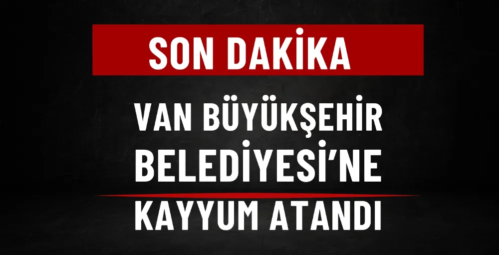 Van Büyükşehir Belediyesi’ne kayyum atandı