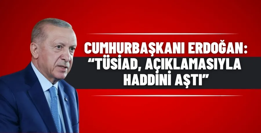 Cumhurbaşkanı Erdoğan: TÜSİAD, açıklamasıyla haddini aştı