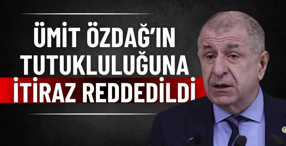 Ümit Özdağ’ın tutukluluğuna itiraz reddedildi