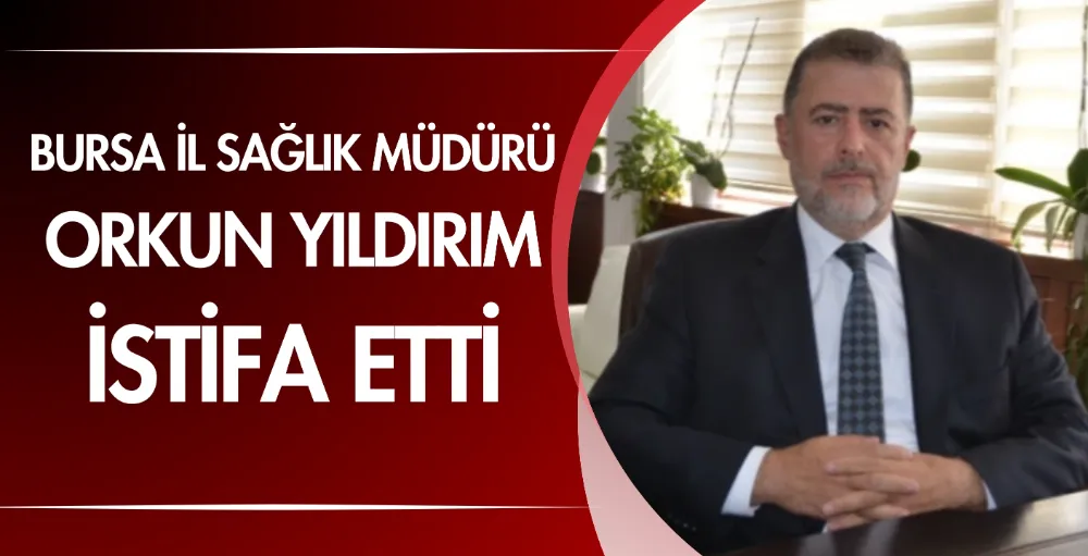 Bursa İl Sağlık Müdürü Dr. Orkun Yıldırım istifa etti