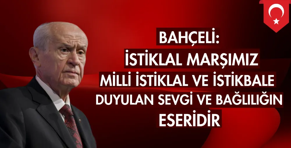 Bahçeli: İstiklal Marşımız milli istiklal ve istikbale duyulan derin sevgi ve bağlılığın sonucunda hayat bulmuştur