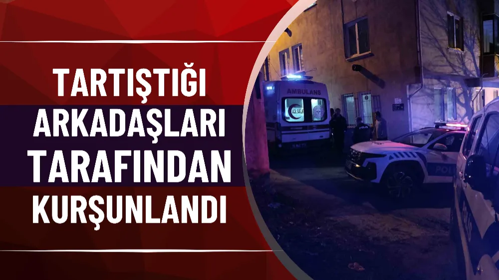 Tartıştığı arkadaşları tarafından kurşunlandı