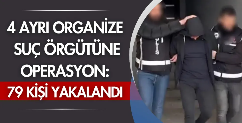 4 ayrı organize suç örgütüne operasyon: 79 kişi yakalandı