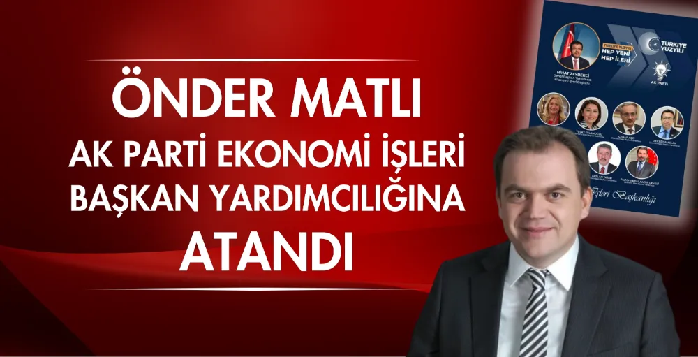 Önder Matlı, AK Parti Ekonomi İşleri Başkan Yardımcılığına atandı