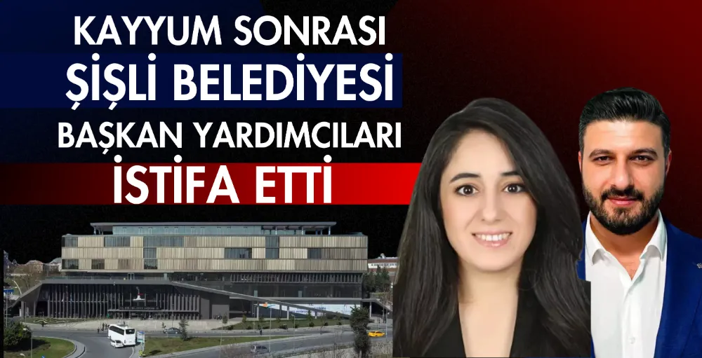 Şişli Belediyesi Başkan Yardımcıları istifa etti