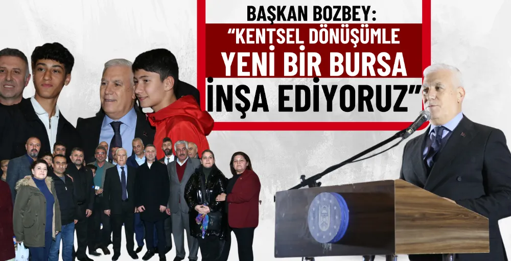 Başkan Bozbey: “Kentsel dönüşümle yeni bir Bursa inşa ediyoruz”