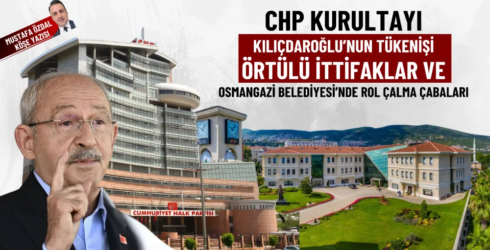 CHP kurultayı, Kılıçdaroğlu’nun tükenişi, örtülü ittifaklar ve Osmangazi Belediyesi’nde rol çalma çabaları 