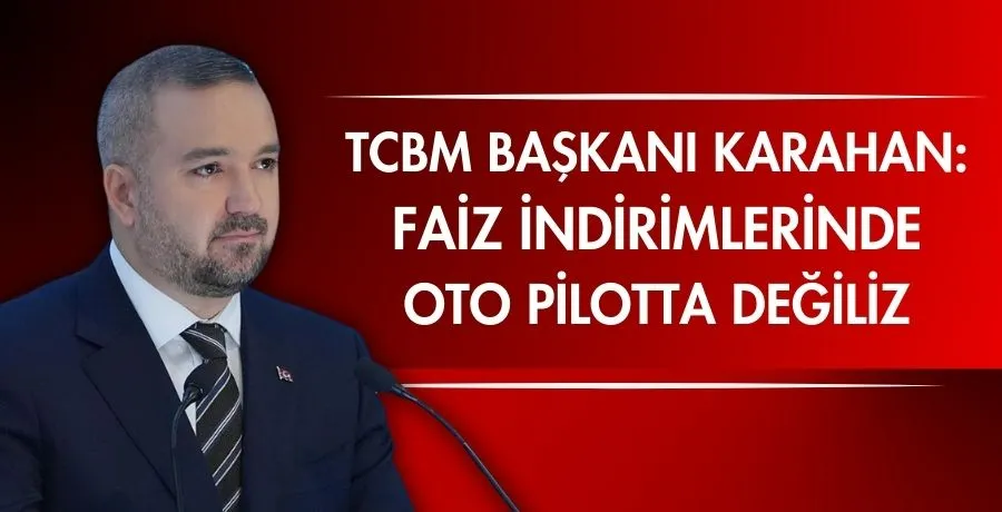 TCBM Başkanı Karahan: Faiz indirimlerinde oto pilotta değiliz