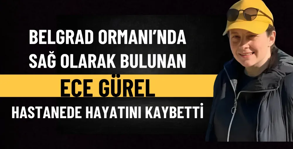 Belgrad Ormanı’nda sağ olarak bulunan Ece Gürel hastanede hayatını kaybetti