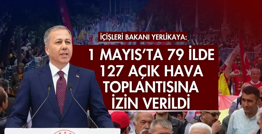 İçişleri Bakanı Yerlikaya: 1 Mayıs’ta 79 ilde 127 açık hava toplantısına izin verildi