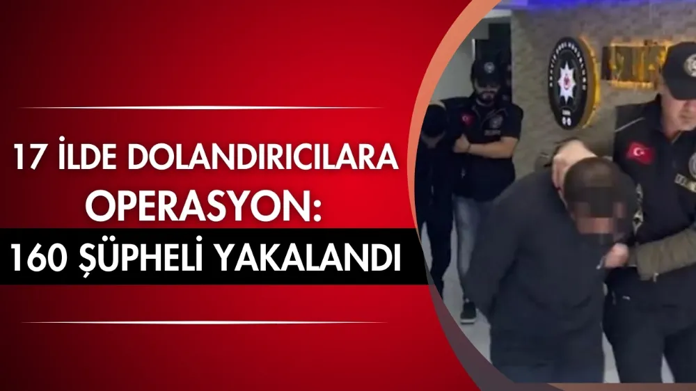 17 ilde dolandırıcılara operasyon: 160 şüpheli yakalandı