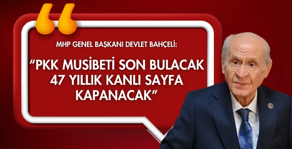 Bahçeli: “PKK musibeti son bulacak, 47 yıllık kanlı sayfa kapanacak”