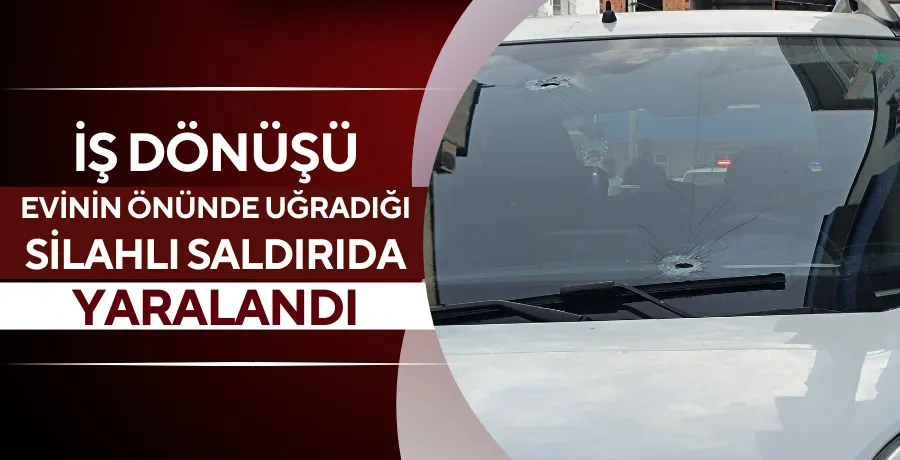 İş dönüşü evinin önünde uğradığı silahlı saldırıda yaralandı