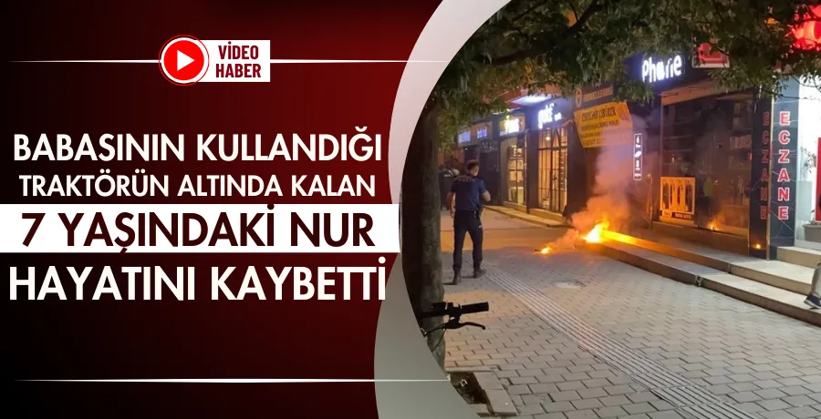 Babasının kullandığı traktörün altında kalan 7 yaşındaki Nur hayatını kaybetti