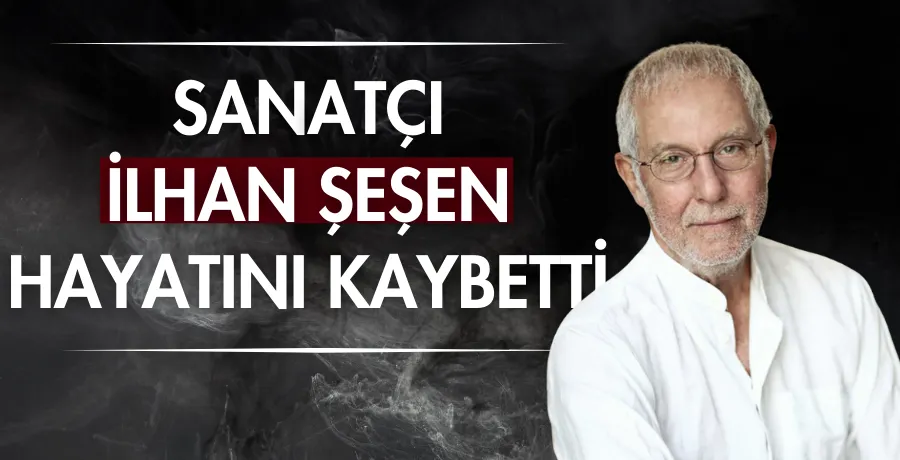 Sanatçı İlhan Şeşen hayatını kaybetti